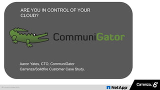 © Carrenza Limited 2015
ARE YOU IN CONTROL OF YOUR
CLOUD?
Aaron Yates, CTO, CommuniGator
Carrenza/Solidfire Customer Case Study.
 