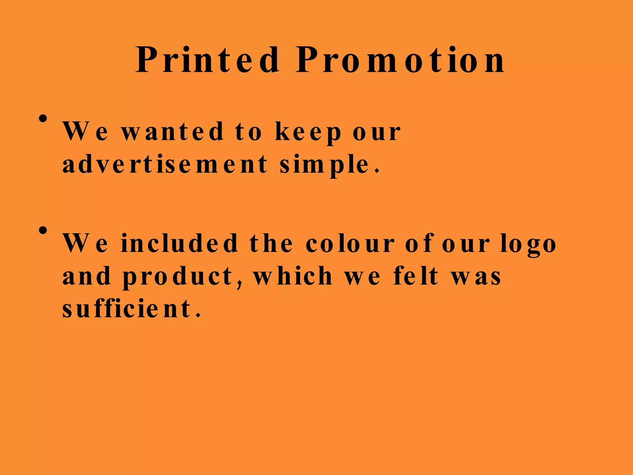 Printed Promotion We wanted to keep our advertisement simple. We included the colour of our logo and product, which we felt was sufficient. 