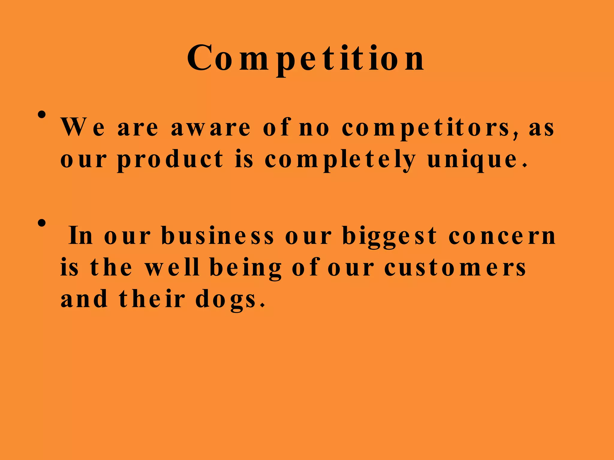 Competition We are aware of no competitors, as our product is completely unique. In our business our biggest concern is the well being of our customers and their dogs. 
