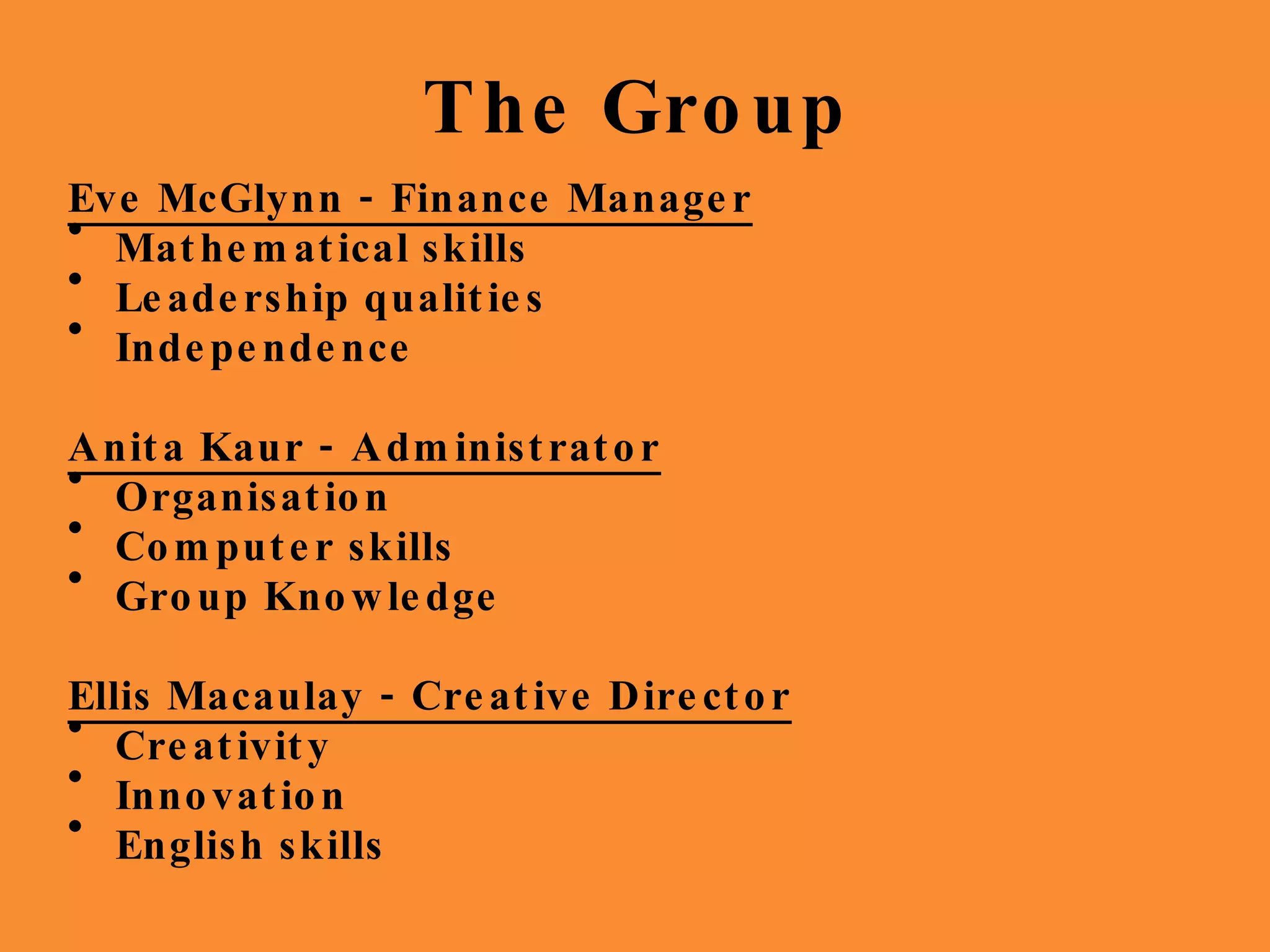 The Group Eve McGlynn - Finance Manager Mathematical skills Leadership qualities Independence  Anita Kaur - Administrator Organisation Computer skills Group Knowledge Ellis Macaulay - Creative Director Creativity Innovation English skills 