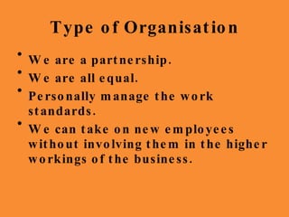 Type of Organisation We are a partnership. We are all equal. Personally manage the work standards. We can take on new employees without involving them in the higher workings of the business. 