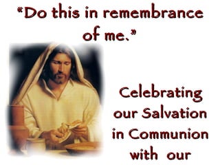 “ Do this in remembrance of me.” Celebrating our Salvation in Communion with  our Savior 