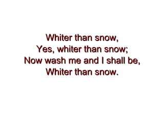 Whiter than snow, Yes, whiter than snow; Now wash me and I shall be, Whiter than snow. 