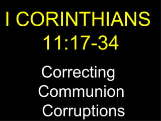 I CORINTHIANS  11:17-34 Correcting  Communion  Corruptions 
