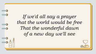If we'd all say a prayer
that the world would be free
That the wonderful dawn
of a new day we'll see
 