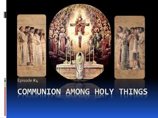 COMMUNION AMONG HOLY THINGS
Episode #4
 