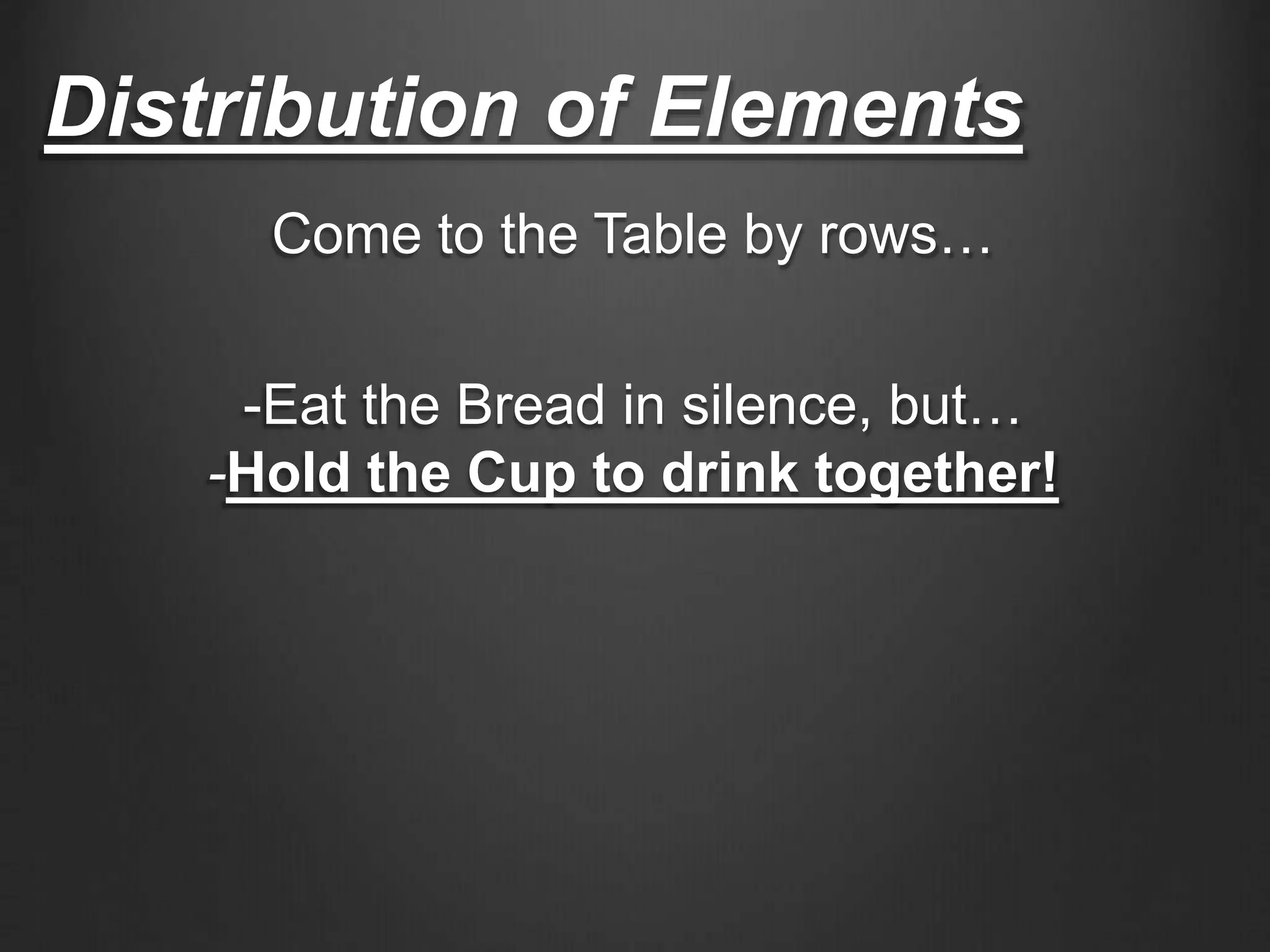 Distribution of Elements
Come to the Table by rows…
-Eat the Bread in silence, but…
-Hold the Cup to drink together!
 