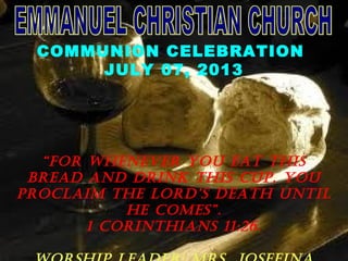 COMMUNION CELEBRATION
JULY 07, 2013
“For whenever you eat this
bread and drink this cup, you
proclaim the lord’s death until
he comes”.
1 corinthians 11:26.
 