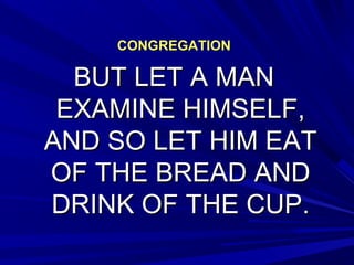 CONGREGATIONCONGREGATION
BUT LET A MANBUT LET A MAN
EXAMINE HIMSELF,EXAMINE HIMSELF,
AND SO LET HIM EATAND SO LET HIM EAT
OF THE BREAD ANDOF THE BREAD AND
DRINK OF THE CUP.DRINK OF THE CUP.
 