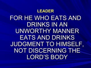 LEADERLEADER
FOR HE WHO EATS ANDFOR HE WHO EATS AND
DRINKS IN ANDRINKS IN AN
UNWORTHY MANNERUNWORTHY MANNER
EATS AND DRINKSEATS AND DRINKS
JUDGMENT TO HIMSELF,JUDGMENT TO HIMSELF,
NOT DISCERNING THENOT DISCERNING THE
LORD’S BODYLORD’S BODY
 