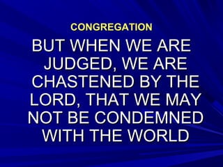 CONGREGATIONCONGREGATION
BUT WHEN WE AREBUT WHEN WE ARE
JUDGED, WE AREJUDGED, WE ARE
CHASTENED BY THECHASTENED BY THE
LORD, THAT WE MAYLORD, THAT WE MAY
NOT BE CONDEMNEDNOT BE CONDEMNED
WITH THE WORLDWITH THE WORLD
 