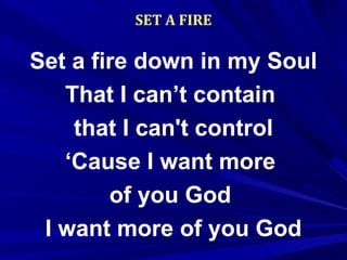 SET A FIRE
Set a fire down in my Soul
That I can’t contain
that I can't control
‘Cause I want more
of you God
I want more of you God
 