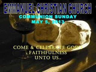 COMMUNION SUNDAY
MAY 5, 2013
COME & CELEBRATE GOD’S
FAITHFULNESS
UNTO US..
 
