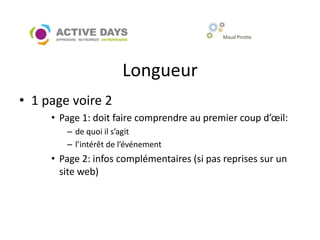 Maud Pirotte




                       Longueur
• 1 page voire 2
     • Page 1: doit faire comprendre au premier coup d’œil:
        – de quoi il s’agit
        – l’intérêt de l’événement
     • Page 2: infos complémentaires (si pas reprises sur un
       site web)
 