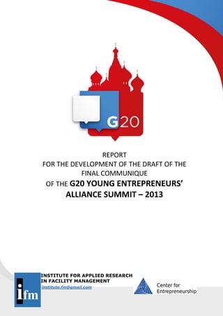 ifm
INSTITUTE FOR APPLIED RESEARCH
IN FACILITY MANAGEMENT
institute.fm@gmail.com
REPORT
FOR THE DEVELOPMENT OF THE DRAFT OF THE
FINAL COMMUNIQUE
OF THE G20 YOUNG ENTREPRENEURS’
ALLIANCE SUMMIT – 2013
 