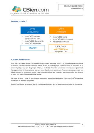 Contact 
presse 
: 
Patricia 
Bénitah 
COMMUNIQUE 
DE 
PRESSE 
Septembre 
2014 
P.B 
Communication 
– 
Tel 
+ 
33 
(0) 
1 
47 
31 
11 
06 
– 
Email 
: 
pbcom@pbcommunication.fr 
3 
Combien 
ça 
coûte 
? 
A 
propos 
de 
CBien.com 
C’est 
parce 
qu’il 
a 
été 
victime 
d’un 
vol 
avec 
effraction 
dans 
sa 
voiture, 
et 
qu’il 
a 
eu 
toutes 
les 
peines 
du 
monde 
à 
établir 
la 
valeur 
du 
sinistre 
que 
Pierre 
Delage, 
36 
ans, 
ex 
chef 
de 
projet 
sur 
les 
solutions 
de 
traçabilité 
de 
la 
chaine 
logistique 
au 
sein 
du 
groupe 
Bolloré, 
a 
eu 
l’idée 
d’inventer 
un 
service 
numérique 
qui 
garantirait 
l’enregistrement 
et 
l’inventaire 
de 
tous 
ses 
biens. 
Rapidement 
rejoint 
dans 
l’aventure 
entrepreneuriale 
par 
David 
Gascoin, 
ex 
Directeur 
d’activité 
chez 
Schneider 
Electric, 
qui 
a 
mené 
à 
bien 
l’intégration 
des 
activités 
d’Areva 
T&D 
chez 
Schneider 
Electric 
et 
Alstom. 
Du 
statut 
de 
beau 
-­‐ 
frère, 
ils 
sont 
devenus 
partenaires 
pour 
créer 
l’application 
CBien.com, 
le 
1er 
écosystème 
numérique 
de 
ses 
biens 
personnels. 
Aujourd’hui 
l’équipe 
se 
compose 
déjà 
de 
8 
personnes 
pour 
faire 
face 
au 
développement 
rapide 
de 
l’entreprise. 
