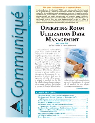 FALL2009	VOLUME14,ISSUE4
ANESTHESIA
BUSINESSCONSULTANTS
	 The database of an anesthesia billing
system should contain invaluable data
with regard to all that takes place in a
hospital’s operating rooms and delivery
suites. Because there is a charge created
for each and every anesthetic, the level
of detail captured by an anesthesia
department should rival that of the
hospital information system itself. While
the file layouts of many anesthesia billing
systems are defined by the information
necessary to generate a claim, we are
starting to see the emergence of a new
generation of software that seeks to
capture not only what will be necessary
to get paid for anesthesia but also data
that will allow the anesthesia practice not
only to manage itself more effectively, but
to provide the hospital administration
productivity and performance indicators
and metrics that underscore the potential
role of anesthesia in more effective
operating room management.
ABC offers The Communiqué in electronic format
Anesthesia Business Consultants, LLC (ABC) is happy to announce that The Communiqué
will be available through a state-of-the-art electronic format as well as the regular printed
version. The Communiqué continues to feature articles focusing on the latest hot topics for
anesthesiologists, nurse anesthetists, pain management specialists and anesthesia practice
administrators. We look forward to providing you with many more years of compliance,
coding and practice management news through The Communiqué and our Monday e-mail
alerts. Please log on to ABC’s web site at www.anesthesiallc.com and click the link to
view the electronic version of The Communiqué online. To be put on the automated email
notification list please send your email address to info@anesthesiallc.com.
➤ INSIDE THIS ISSUE:
Operating Room Utilization Data Management . .  .  .  .  .  .  .  .  .  .  . 1
The Anesthesia Record Powered by Shareable Ink
®
:
A Dialogue with the Inventor  .  .  .  .  .  .  .  .  .  .  .  .  .  .  .  .  .  .  .  .  .  . 3
Is your Concurrency Software Compliant?  .  .  .  .  .  .  .  .  .  .  .  .  .  . 7
The State of AIMS Adoption  .  .  .  .  .  .  .  .  .  .  .  .  .  .  .  .  .  .  .  .  .  .  .  . 12
The Tipping Point for Anesthesia Information
Management Systems  .  .  .  .  .  .  .  .  .  .  .  .  .  .  .  .  .  .  .  .  .  .  .  .  .  .  .  . 14
The Cost-Cutting Approach To Healthcare Reform . .  .  .  .  .  .  . 18
13 Steps to a Disastrous Anesthesia Information
System Implementation  .  .  .  .  .  .  .  .  .  .  .  .  .  .  .  .  .  .  .  .  .  .  .  .  .  .  . 20
Anesthesiology Practice Web Sites  .  .  .  .  .  .  .  .  .  .  .  .  .  .  .  .  .  .  . 22
HITECH in a High Tech Era  .  .  .  .  .  .  .  .  .  .  .  .  .  .  .  .  .  .  .  .  .  .  .  .  .  . 25
Event Calendar  .  .  .  .  .  .  .  .  .  .  .  .  .  .  .  .  .  .  .  .  .  .  .  .  .  .  .  .  .  .  .  .  . 28
Continued on page 4
Operating Room
Utilization Data
Management
Jody Locke, CPC
ABC Vice President for Practice Management
 