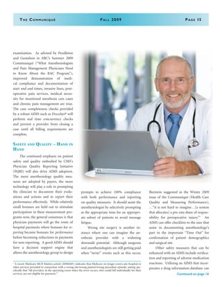 The Communiqué	Fall 2009	Page 15
examination. As advised by Pendleton
and Gustafson in ABC’s Summer 2009
Communiqué (“What Anesthesiologists
and Pain Management Physicians Need
to Know About the RAC Program”),
improved demonstration of medi-
cal compliance and documentation of
start and end times, invasive lines, post-
operative pain services, medical neces-
sity for monitored anesthesia care cases
and chronic pain management are wise.
The case completeness checks provided
by a robust AIMS such as DocuSys® will
perform real time concurrency checks
and prevent a provider from closing a
case until all billing requirements are
complete.
Safety and Quality – Hand in
Hand
	 The continued emphasis on patient
safety and quality embodied by CMS’s
Physician Quality Reporting Initiative
(PQRI) will also drive AIMS adoption.
The more anesthesiology quality mea-
sures are adopted by payers, the more
technology will play a role in prompting
the clinician to document their evalu-
ations and actions and to report their
performance effectively. While relatively
small bonuses are held out to stimulate
participation in these measurement pro-
grams now, the general consensus is that
physician payments will go the route of
hospital payments where bonuses for re-
porting became bonuses for performance
before becoming reductions in payments
for non-reporting. A good AIMS should
have a decision support engine that
allows the anesthesiology group to design
prompts to achieve 100% compliance
with both performance and reporting
on quality measures. It should assist the
anesthesiologist by selectively prompting
at the appropriate time for an appropri-
ate subset of patients to avoid message
fatigue.
	 Wrong site surgery is another in-
stance where one can imagine the an-
esthesia provider with a widening
downside potential. Although surgeons
and anesthesiologists are still getting paid
when “never” events such as this occur,
Bierstein suggested in the Winter 2009
issue of the Communiqué (Health Care
Quality and Measuring Performance),
…“it is not hard to imagine…[a system
that allocates] a pro rata share of respon-
sibility for perioperative injury.”1
An
AIMS can offer checklists to the user that
assist in documenting anesthesiology’s
part in the important “Time Out” for
confirmation of patient demographics
and surgical site.
	 Other safety measures that can be
enhanced with an AIMS include verifica-
tion and reporting of adverse medication
reactions. Utilizing an AIMS that incor-
porates a drug information database can
Continued on page 16
1
A recent Medicare MLN Matters article (MM6405) indicates that Medicare no longer covers any hospital or
other services provided in connection with a wrong site/wrong patient/wrong procedure episode, stating spe-
cifically that “All providers in the operating room when the error occurs, who could bill individually for their
services, are not eligible for payment..”
 