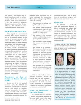 The Communiqué	Fall 2009	Page 27
as of January 1, 2009, the HITECH Act
applies to disclosures made on and after
January 1, 2014. For users acquiring
electronic health records after January
1, 2009, the HITECH Act applies to
disclosures made on and after the later
of January 1, 2011 or the date the entities
acquires the electronic health record. 7
The Minimum Necessary Rule
With regard to non-treatment
situations, HIPAA requires providers to
only use the minimum amount of PHI
necessary to accomplish permitted tasks.
Section 13405 of the HITECH Act clarifies
that a covered entity will be seen as having
complied with this “minimum necessary”
standard if it limits the disclosed PHI to
the “limited data set.” The limited data
set excludes identifying information such
as names, addresses, telephone numbers,
social security numbers, etc. However,
if the limited data set is not sufficient,
the minimum necessary standard
applies. By August 2010, HHS will issue
guidance surrounding the definition of
minimum necessary. Until this guidance
is issued, the Act requires “in the case
of the disclosure of protected health
information, the covered entity or business
associate disclosing such information shall
determine what constitutes the minimum
necessary to accomplish the intended
purpose of such disclosure.”
Prohibitions on Sale of
Electronic Health Records
or PHI
Unless one of six (6) specified
exceptions apply, the HITECH Act
prohibits a covered entity or business
associate from directly or indirectly
receiving remuneration in exchange
for any protected health information,
unless the entity obtained a valid HIPAA
authorization that specifies whether the
protected health information can be
further exchanged for remuneration.
The exceptions to the general prohibition
include the following:
•	 The purpose of the exchange is for
public health activities;
•	 The purpose is for research and
the price charged reflects the costs
of preparation and transmittal of
the data for such purpose;
•	 The purpose is for treatment,
subject to additional protections
promulgated by regulation;
•	 The purpose is in connection with
the business operations of the
entity;
•	 The purpose of the exchange is
for remuneration that is provided
by a covered entity to a business
associate for activities involving
the exchange of protected health
information that the business
associate undertakes on behalf
of and at the specific request of
the covered entity pursuant to a
business associate agreement;
•	 The purpose of the exchange is to
provide an individual with a copy
of his or her own protected health
information.
	 HHS is authorized to develop
additional exceptions. Notably, the
effective date for this provision is
six (6) months after the date of the
promulgation of final regulations
(HHS is responsible for promulgating
regulations no later than 18 months after
the enactment date of the Act).8
Access to Information in
Electronic Format
	 The HITECH Act states that where
a covered entity uses or maintains an
electronic health record with respect
to protected health information, the
individual shall have a right to obtain
from the covered entity a copy of such
information in an electronic format.9
Conclusion
	 The HITECH Act significantly
alters and supplements provisions of
HIPAA protecting the privacy and
security of individual’s PHI. Providers
and their business associates are well
advised to familiarize themselves with
such requirements in order to remain
in compliance with the expanded
health information privacy and security
requirements.
i
The authors would like to thank Neda Mirafzali,
a 3L law student at Michigan State University Law
School and a law clerk currently working with The
Health Law Partners, P.C., for her contributions to
and assistance with this article.
7
Section 13405 (c) of the HITECH Act.
8
Section 13405 (d) of the HITECH Act.
9
Section 13405 (e) of the HITECH Act.
Abby Pendleton and Jessica L. Gustafson
are partners with the health care law firm
of The Health Law Partners, P.C.  The firm
represents hospitals, physicians, and other
health care providers and suppliers with
respect to their health care legal needs. 
Pendleton and Gustafson co-lead the firm’s
Recovery Audit Contractor (“RAC”) and
Medicare practice group, and specialize
in a number of areas, including: RAC,
Medicare, Medicaid and other payor audit
appeals, healthcare regulatory matters,
compliance matters, reimbursement and
contracting matters, transactional and
corporate matters, and licensing, staff
privilege and payor de-participation
matters.  Pendleton and Gustafson also
regularly assist attorneys with their health
care legal needs. They can be reached at
(248) 996-8510 or apendleton@thehlp.
com and jgustafson@thehlp.com. 
	Abby Pendleton	 Jessica L. Gustafson
 