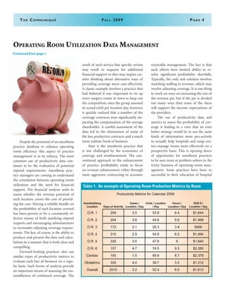 The Communiqué	Fall 2009	Page 4
Operating Room Utilization Data Management
	 Despite the potential of an anesthesia
practice database to enhance operating
room efficiency this aspect of practice
management is in its infancy. The most
common use of productivity data con-
tinues to be the evaluation of potential
stipend requirements. Anesthesia prac-
tice managers are coming to understand
the correlation between operating room
utilization and the need for financial
support. The financial analysis seeks to
assess whether the revenue potential of
each location covers the cost of provid-
ing the care. Having a reliable handle on
the profitability of each location covered
has been proven to be a consistently ef-
fective means of both justifying stipend
requests and encouraging administrators
to reconsider adjusting coverage require-
ments. The key, of course, is the ability to
produce and present the data and calcu-
lations in a manner that is both clear and
compelling.
	 Forward-looking practices also use
similar types of productivity metrics to
evaluate each line of business on a regu-
lar basis. Such forms of analysis provide
an important means of assessing the rea-
sonableness of continued coverage. The
result of such service-line specific review
may result in requests for additional
financial support or they may inspire cre-
ative thinking about alternative ways of
providing coverage more cost effectively.
A classic example involves a practice that
had believed it was important to tie up
every surgery center in town to keep out
the competition; once the group assessed
its actual yield per location day, however,
it quickly realized that a number of the
coverage contracts were significantly im-
pacting the compensation of the average
shareholder. A careful assessment of the
data led to the elimination of some of
the less productive contracts and a much
more realistic book of business.
	 Rare is the anesthesia practice that
is not challenged by the economics of
coverage and reimbursement. The con-
ventional approach to the enhancement
of practice profitability tends to focus
on revenue enhancement, either through
more aggressive contracting or accounts
receivable management. The fact is that
such efforts have limited ability to re-
solve significant profitability shortfalls.
Typically, the only real solution involves
matching staffing to revenue, which may
involve adjusting coverage. It is one thing
to work on ways on increasing the size of
the revenue pie, but if the pie is divided
too many ways then none of the slices
will support the income expectations of
the providers.
	 The use of productivity data and
metrics to assess the profitability of cov-
erage is leading to a view that an even
better strategy would be to use the same
kinds of information more pro-actively
to actually help hospitals and surgi-cen-
ters manage rooms more effectively on a
prospective basis. This is opening doors
of opportunity for anesthesia practices
to be seen more as problem-solvers in the
tricky business of operating room man-
agement. Some practices have been so
successful in their education of hospital
Continued from page 1
Table 1: An example of Operating Room Production Metrics by Room
 