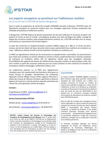 Nantes, le 13 mai 2014
Projet ROSANNE
Le projet européen ROSANNE (Rolling resistance,
skid resistance, and noise emission measurement
standards for road surfaces) vise à définir une
pratique commune en Europe en matière de
mesure des propriétés d’usage de la route comme
l’adhérence, le bruit et la résistance au roulement.
Le projet est financé par la Commission Européenne
pour une durée de trois ans (2013-2016) et sera
exécuté par un consortium européen composé
d’une dizaine de laboratoires de recherche routière
dont l’IFSTTAR fait partie.
Dans le cadre de ce projet, des campagnes d’essais
seront organisées sur toute la durée du projet pour
comparer les mesures fournies par divers appareils
dédiés à l’auscultation des réseaux routiers
européens. La finalité est d’aboutir à une échelle
commune favorisant l’échange entre diverses
communautés (recherche/industrie/gestionnaire)
et permettant d’optimiser l’usage des ressources
(matériaux, énergie) tout en préservant la sécurité
et la santé des personnes.
La première campagne regroupe une dizaine
d’appareils de mesure de l’adhérence venant
d’Angleterre, du Danemark, d’Allemagne, de
Slovénie, de Belgique et de France et se déroulera
du 12 au 23 mai 2014.
Les experts européens se penchent sur l’adhérence routière
du 12 au 23 mai à l’IFSTTAR de Nantes-Bouguenais
Dans le cadre du programme de recherche européen ROSANNE (encadré ci-dessous), l’IFSTTAR réunit 10
laboratoires européens de recherche routière pour une campagne exploratrice d’essais comparatifs des
méthodes d’évaluation en adhérence routière.
A Bouguenais, l’IFSTTAR dispose de grands équipements de test des matériaux et structures de génie civil
existant en France et dans le monde : centrifugeuse de génie civil, banc de fatigue des câbles, manège de
fatigue des structures routières, piste d’expérimentations routières, etc. L’IFSTTAR contribue ainsi au niveau
international au rayonnement du territoire ligérien.
La piste des recherches et d’expérimentations routières (PRER), longue de 2 400 m, en forme de demi-
anneau, permet de réaliser de façon sécurisée divers essais représentatifs des conditions de circulation sur
route : adhérence, distance d’arrêt, bruit de roulement, résistance au roulement, etc.
La PRER est régulièrement utilisée par les constructeurs et équipementiers automobiles, les pneumaticiens
pour tester leurs produits, et certains utilisateurs comme La Poste y expérimentent leurs nouveaux systèmes
de transports en conditions réelles. Elle est également utilisée pour des campagnes nationales
d’accréditation des appareils de mesure de l’adhérence des chaussées routières et aéronautiques. Enfin, elle
sert à mettre au point des nouveaux matériaux pour les routes (urbaines et inter-urbaines) et à étudier les
innovations routières (marquages, revêtements urbains, etc.).
Les revêtements présents sur la PRER sont régulièrement
remplacés pour être représentatifs des évolutions techniques au
niveau français et européen. Dernièrement, des entreprises
régionales comme Eiffage Travaux Publics (agence d’Ancenis) a
réalisé des travaux de réfection d’enduits superficiels et Aximum
(agence de Couëron) a créé des peintres spéciales permettant de
simuler des zones glissantes comme de la glace.
Contacts :
Projet Rosanne et PRER : minh-tan.do@ifsttar.fr et
veronique.cerezo@ifsttar.fr
Service Communication IFSTTAR :
Relation presse : emilie.vidal@ifsttar.fr 01 81 66 82 15
Site de Nantes : emma.gantier@ifsttar.fr – 02 40 84 59 07
IFSTTAR : Institut Français des Sciences et Technologies des
Transports, de l’Aménagement et des Réseaux. Né le 1er
janvier 2011
de la fusion du LCPC et de l’INRETS, l’IFSTTAR est un Etablissement
Public à caractère Scientifique et Technologique sous la double tutelle
des ministères du Développement durable et de l’Enseignement
supérieur et de la Recherche. Il compte 1150 agents sur 6 sites en
France. Le site de Bouguenais est installé depuis 1975.Les équipes y
sont spécialisées dans les thématiques du génie civil, des ouvrages
d’art, des matériaux et de la pollution des eaux et sols.
 