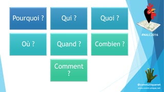 #NALC2016
www.comm-unique.net
@communiquenet
Pourquoi ? Qui ? Quoi ?
Où ? Quand ? Combien ?
Comment
?
 
