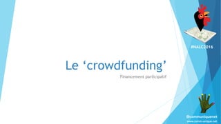 #NALC2016
www.comm-unique.net
@communiquenet
Le ‘crowdfunding’
Financement participatif
 