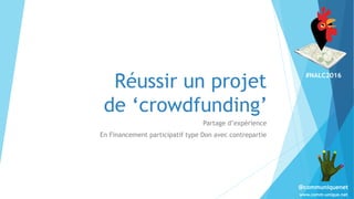 #NALC2016
www.comm-unique.net
@communiquenet
Réussir un projet
de ‘crowdfunding’
Partage d’expérience
En Financement participatif type Don avec contrepartie
 