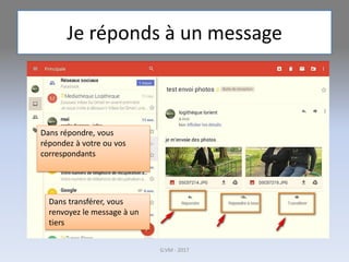 Je réponds à un message
G.VM - 2017
Dans répondre, vous
répondez à votre ou vos
correspondants
Dans transférer, vous
renvoyez le message à un
tiers
 