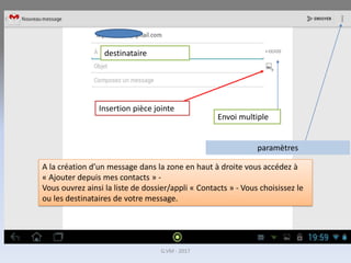 destinataire
Envoi multiple
Insertion pièce jointe
paramètres
G.VM - 2017
A la création d’un message dans la zone en haut à droite vous accédez à
« Ajouter depuis mes contacts » -
Vous ouvrez ainsi la liste de dossier/appli « Contacts » - Vous choisissez le
ou les destinataires de votre message.
 