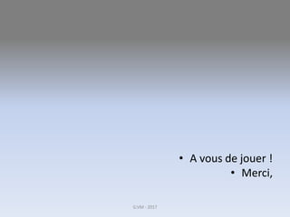 • A vous de jouer !
• Merci,
G.VM - 2017
 