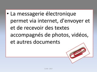 • La messagerie électronique
permet via internet, d'envoyer et
et de recevoir des textes
accompagnés de photos, vidéos,
et autres documents
G.VM - 2017
 