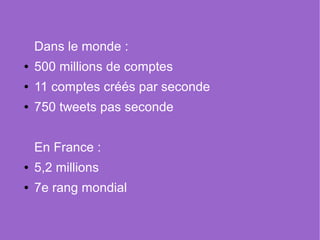 Dans le monde :
●   500 millions de comptes
●   11 comptes créés par seconde
●   750 tweets pas seconde


    En France :
●   5,2 millions
●   7e rang mondial
 