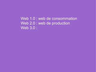 Web 1.0 : web de consommation
Web 2.0 : web de production 
Web 3.0 : 
 