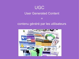 UGC
     User Generated Content
                =
contenu généré par les utilisateurs
 