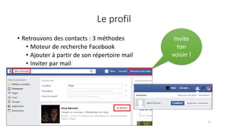 Le profil
• Retrouvons des contacts : 3 méthodes
• Moteur de recherche Facebook
• Ajouter à partir de son répertoire mail
• Inviter par mail
19
Invite
ton
voisin !
 