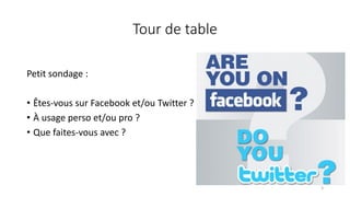 Tour de table
Petit sondage :
• Êtes-vous sur Facebook et/ou Twitter ?
• À usage perso et/ou pro ?
• Que faites-vous avec ?
3
 