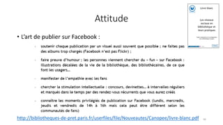 Attitude
• L’art de publier sur Facebook :
http://bibliotheques-de-pret.paris.fr/userfiles/file/Nouveautes/Canopee/livre-blanc.pdf 56
 