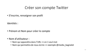 Créer son compte Twitter
• S’inscrire, renseigner son profil
Identités :
• Prénom et Nom pour créer le compte
• Nom d’utilisateur :
• Nom qui apparaîtra dans l’URL => en 1 seul mot
• Nom qui permettra de nous écrire => exemple @media_bagnolet
64
 