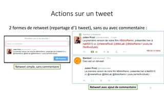 Actions sur un tweet
2 formes de retweet (repartage d’1 tweet), sans ou avec commentaire :
71
Retweet simple, sans commentaire
Retweet avec ajout de commentaire
 