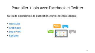 Pour aller + loin avec Facebook et Twitter
Outils de planification de publications sur les réseaux sociaux :
• Hootsuite
• GrabInbox
• SocialPilot
• Runlater
82
 