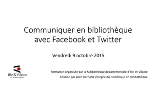 Communiquer en bibliothèque
avec Facebook et Twitter
Vendredi 9 octobre 2015
Formation organisée par la Médiathèque départementale d’Ille-et-Vilaine
Animée par Alice Bernard, chargée du numérique en médiathèque
 