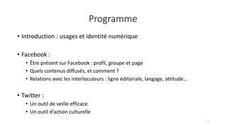 Programme
• Introduction : usages et identité numérique
• Facebook :
• Être présent sur Facebook : profil, groupe et page
...