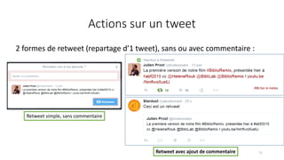 Actions sur un tweet
2 formes de retweet (repartage d’1 tweet), sans ou avec commentaire :
71
Retweet simple, sans comment...