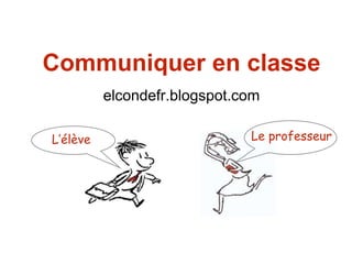 Communiquer en classe
elcondefr.blogspot.com
L’élève Le professeur
 