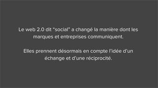 Le web 2.0 dit “social” a changé la manière dont les
marques et entreprises communiquent.
Elles prennent désormais en comp...
