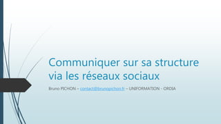 Communiquer sur sa structure
via les réseaux sociaux
Bruno PICHON – contact@brunopichon.fr – UNIFORMATION - ORDIA
 