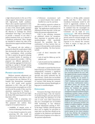 a high clinical priority to the use of five
clinical support “interventions” associated
with high-priority health conditions.
There is also a specific requirement to link
each decision support intervention to one
or more of the clinical quality measures
reported on by a provider. Additionally,
the objective to “exchange key clinical
information” from Stage 1 was enhanced
to provide a summary of care when a
patient transitions from, or is referred to,
a healthcare professional. These changes
are intended to enhance the value of the
clinicaldecisionsupportanddataexchange
objectives.
The proposed rule also outlines a
process by which EPs would submit CQM
data electronically after their first year of
Stage 1 participation, which, according
to CMS, is aimed at the goal of reducing
the associated burden of reporting on
quality measures for providers. CMS has
proposed two different approaches of
CQM reporting: aggregate-level electronic
reporting as a group or through existing
quality reporting systems and is soliciting
comments on these approaches.
Payment adjustments
Medicare payment adjustments are
required by statute to take effect in 2015.
CMS proposes that any Medicare EP or
hospital that demonstrates meaningful
use in 2013 would avoid payment
adjustment in 2015. Also, any EP that
first demonstrates meaningful use in 2014
would avoid the penalty if they meet the
attestation requirement by October 1,
2014. This means that the EP must begin
the 90 day EHR reporting period no later
than July 2, 2014.
Notably, CMS is proposing new
exceptions to these payment adjustments.
This proposed rule outlines three
categories of exceptions based on:
•	 Availability of internet access or
barrierstoobtainingITinfrastructure;
•	 A time-limited exception for newly
practicing EPs who would not
otherwise be able to avoid payment
adjustments;
•	 Unforeseen circumstances such
as natural disasters that would be
handled on a case-by-case basis.
EPs would be required to submit an
application to CMS for an exclusion to
apply. The applications would need to be
submitted not later than July 1 of the year
before the payment adjustment year.
CMS is also soliciting comments
on additional criteria for exceptions.
Most important to specialists such as
anesthesiologists, CMS specifically
discussed the possibility that the
combination of three barriers that are
commontothespecialtiescouldconstitute
a significant hardship. The three barriers
include:
•	Lack of direct interaction with
patients;
•	 Lack of need for follow-up care for
patients; and
•	 Lack of control over the availability of
Certified EHR Technology.
	 CMS made it a point that they do not
believe that any one of these barriers taken
independently constitutes a significant
hardship but considered whether any
specialty may nearly uniformly face all
three barriers. Clearly, this is an excellent
opportunityfortheanesthesiacommunity
to convince CMS during the comment
period that this exclusion should apply, in
large part, to anesthesiologists.
Conclusion
Pursuant to the Stage 1 final rule and
the proposed Stage 2 rule, the majority
of anesthesiologists and pain physicians
will fall within the definition of an EP
and, as such, must either demonstrate
they are a meaningful user of Certified
EHR Technology or face Medicare
payment adjustments starting in 2015.
In the Stage 2 NPRM, CMS did open the
door, ever so slightly, for specialists to
make their case that they should not be
included in the Medicare and Medicaid
EHR Incentive Programs or be subject to
the payment adjustments.
There is a 60-day public comment
period, until May 7, 2012, which the
Anesthesia Community would be well
served to aggressively continue in its
efforts to convince CMS that they should
be excluded from the meaningful use
requirements and payment adjustments.
Comments can be made at www.
regulations.gov. ABC will be submitting
a letter. The importance of the comment
period cannot be stressed enough as the
general consensus is that the final rule,
expected to be released this summer,
is likely to mirror, in large part, the
proposed rule.
The Communiqué	 Spring 2012	Page 11
Abby Pendleton, Esq., is a founding partner
of The Health Law Partners, P.C. and has
been practicing healthcare law since 1996.
She regularly provides counsel to healthcare
providers and organizations in a number
of areas, including but not limited to:
compliance, Recovery Audit Contractors
(“RAC”), Medicare and other payor audits,
fraud and abuse, reimbursement matters,
and HIPAA Privacy and Security, and
physician staff privilege and licensure
matters. Ms. Pendleton also specializes
in legal issues impacting billing and
managementcompanies,anesthesiaandpain
management providers, hospice providers
and mental health agencies. Contact her at
(248) 996-8510 or apendleton@thehlp.com.
Stephanie Ottenwess is a partner of The
HealthLawPartners,P.C.whereshepractices
healthcare law representing providers and
suppliers in healthcare litigation, providing
counsel regarding fraud and abuse,
complianceandreimbursementmatters;and
is consulted by both healthcare facilities and
practice groups for her critical evaluation
of any issue affecting risk management,
including EHR adoption. Contact her at
(248) 996-8510 or sottenwess@thehlp.com.
	 Abby Pendleton	 Stephanie Ottenwess
 