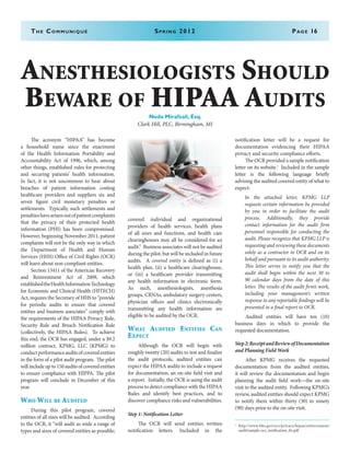The Communiqué	 Spring 2012	Page 16
Anesthesiologists Should
Beware of HIPAA Audits
Neda Mirafzali, Esq.
Clark Hill, PLC, Birmingham, MI
	 The acronym “HIPAA” has become
a household name since the enactment
of the Health Information Portability and
Accountability Act of 1996, which, among
other things, established rules for protecting
and securing patients’ health information.
In fact, it is not uncommon to hear about
breaches of patient information costing
healthcare providers and suppliers six and
seven figure civil monetary penalties or
settlements. Typically, such settlements and
penaltieshavearisenoutofpatientcomplaints
that the privacy of their protected health
information (PHI) has been compromised.
However, beginning November 2011, patient
complaints will not be the only way in which
the Department of Health and Human
Services (HHS) Office of Civil Rights (OCR)
will learn about non-compliant entities.
	 Section 13411 of the American Recovery
and Reinvestment Act of 2009, which
establishedtheHealthInformationTechnology
for Economic and Clinical Health (HITECH)
Act, requires the Secretary of HHS to “provide
for periodic audits to ensure that covered
entities and business associates” comply with
the requirements of the HIPAA Privacy Rule,
Security Rule and Breach Notification Rule
(collectively, the HIPAA Rules). To achieve
this end, the OCR has engaged, under a $9.2
million contract, KPMG, LLC (KPMG) to
conductperformanceauditsofcoveredentities
in the form of a pilot audit program. The pilot
will include up to 150 audits of covered entities
to ensure compliance with HIPPA. The pilot
program will conclude in December of this
year.
Who Will be Audited
	 During this pilot program, covered
entities of all sizes will be audited. According
to the OCR, it “will audit as wide a range of
types and sizes of covered entities as possible;
covered individual and organizational
providers of health services, health plans
of all sizes and functions, and health care
clearinghouses may all be considered for an
audit.” Business associates will not be audited
during the pilot, but will be included in future
audits. A covered entity is defined as (i) a
health plan, (ii) a healthcare clearinghouse,
or (iii) a healthcare provider transmitting
any health information in electronic form.
As such, anesthesiologists, anesthesia
groups, CRNAs, ambulatory surgery centers,
physician offices and clinics electronically
transmitting any health information are
eligible to be audited by the OCR.
What Audited Entities Can
Expect
	 Although the OCR will begin with
roughly twenty (20) audits to test and finalize
the audit protocols, audited entities can
expect the HIPAA audits to include a request
for documentation, an on-site field visit and
a report. Initially, the OCR is using the audit
process to detect compliance with the HIPAA
Rules and identify best practices, and to
discover compliance risks and vulnerabilities.
Step 1: Notification Letter
	 The OCR will send entities written
notification letters. Included in the
notification letter will be a request for
documentation evidencing their HIPAA
privacy and security compliance efforts.
	 The OCR provided a sample notification
letter on its website.1
Included in the sample
letter is the following language briefly
advising the audited covered entity of what to
expect:
In the attached letter, KPMG LLP
requests certain information be provided
by you in order to facilitate the audit
process. Additionally, they provide
contact information for the audit firm
personnel responsible for conducting the
audit. Please recognize that KPMG LLP is
requesting and reviewing these documents
solely as a contractor to OCR and on its
behalf and pursuant to its audit authority.
This letter serves to notify you that the
audit shall begin within the next 30 to
90 calendar days from the date of this
letter. The results of the audit firm’s work,
including your management’s written
response to any reportable findings will be
presented in a final report to OCR.
	 Audited entities will have ten (10)
business days in which to provide the
requested documentation.
Step2:ReceiptandReviewofDocumentation
and Planning Field Work
	 After KPMG receives the requested
documentation from the audited entities,
it will review the documentation and begin
planning the audit field work—the on-site
visit to the audited entity. Following KPMG’s
review, audited entities should expect KPMG
to notify them within thirty (30) to ninety
(90) days prior to the on-site visit.
1
	http://www.hhs.gov/ocr/privacy/hipaa/enforcement/
audit/sample-ocr_notification_ltr.pdf
 