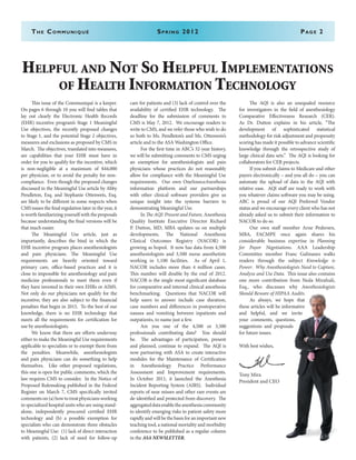 The Communiqué	 Spring 2012	Page 2
Helpful and Not So Helpful Implementations
of Health Information Technology
	 This issue of the Communiqué is a keeper.
On pages 6 through 10 you will find tables that
lay out clearly the Electronic Health Records
(EHR) incentive program’s Stage 1 Meaningful
Use objectives, the recently proposed changes
to Stage 1, and the potential Stage 2 objectives,
measures and exclusions as proposed by CMS in
March. The objectives, translated into measures,
are capabilities that your EHR must have in
order for you to qualify for the incentive, which
is non-negligible at a maximum of $44,000
per physician, or to avoid the penalty for non-
compliance. Even though the proposed changes
discussed in the Meaningful Use article by Abby
Pendleton, Esq. and Stephanie Ottenweis, Esq.
are likely to be different in some respects when
CMS issues the final regulation later in the year, it
is worth familiarizing yourself with the proposals
because understanding the final versions will be
that much easier.
	 The Meaningful Use article, just as
importantly, describes the bind in which the
EHR incentive program places anesthesiologists
and pain physicians. The Meaningful Use
requirements are heavily oriented toward
primary care, office-based practices and it is
close to impossible for anesthesiology and pain
medicine professionals to meet them even if
they have invested in their own EHRs or AIMS.
Not only do our physicians not qualify for the
incentive; they are also subject to the financial
penalties that begin in 2015. To the best of our
knowledge, there is no EHR technology that
meets all the requirements for certification for
use by anesthesiologists.
	 We know that there are efforts underway
either to make the Meaningful Use requirements
applicable to specialists or to exempt them from
the penalties. Meanwhile, anesthesiologists
and pain physicians can do something to help
themselves. Like other proposed regulations,
this one is open for public comments, which the
law requires CMS to consider. In the Notice of
Proposed Rulemaking published in the Federal
Register on March 7, CMS specifically invited
commentson(a)howtotreatphysiciansworking
in specialized hospital units who are using stand-
alone, independently procured certified EHR
technology and (b) a possible exemption for
specialists who can demonstrate three obstacles
to Meaningful Use: (1) lack of direct interaction
with patients, (2) lack of need for follow-up
care for patients and (3) lack of control over the
availability of certified EHR technology. The
deadline for the submission of comments to
CMS is May 7, 2012. We encourage readers to
write to CMS, and we refer those who wish to do
so both to Ms. Pendleton’s and Ms. Ottenweis’s
article and to the ASA Washington Office.
	 For the first time in ABC’s 32-year history,
we will be submitting comments to CMS urging
an exemption for anesthesiologists and pain
physicians whose practices do not reasonably
allow for compliance with the Meaningful Use
requirements. Our own OneSourceAnesthesia
information platform and our partnerships
with other clinical software providers give us
unique insight into the systems barriers to
demonstrating Meaningful Use.  
	In The AQI: Present and Future, Anesthesia
Quality Institute Executive Director Richard
P. Dutton, MD, MBA updates us on multiple
developments. The National Anesthesia
Clinical Outcomes Registry (NACOR) is
growing as hoped. It now has data from 4,500
anesthesiologists and 3,500 nurse anesthetists
working in 1,100 facilities. As of April 1,
NACOR includes more than 4 million cases.
This number will double by the end of 2012.
NACOR is the single most significant database
for comparative and internal clinical anesthesia
benchmarking. Questions that NACOR will
help users to answer include case duration,
case numbers and differences in postoperative
nausea and vomiting between inpatients and
outpatients, to name just a few.
	 Are you one of the 4,500 or 3,500
professionals contributing data? You should
be. The advantages of participation, present
and planned, continue to expand. The AQI is
now partnering with ASA to create interactive
modules for the Maintenance of Certification
in Anesthesiology Practice Performance
Assessment and Improvement requirements.
In October 2011, it launched the Anesthesia
Incident Reporting System (AIRS). Individual
reports of near misses and other rare events are
de-identified and protected from discovery. The
aggregateddataenabletheanesthesiacommunity
to identify emerging risks to patient safety more
rapidly and will be the basis for an important new
teaching tool, a national mortality and morbidity
conference to be published as a regular column
in the ASA NEWSLETTER.
	 The AQI is also an unequaled resource
for investigators in the field of anesthesiology
Comparative Effectiveness Research (CER).
As Dr. Dutton explains in his article, “The
development of sophisticated statistical
methodology for risk adjustment and propensity
scoring has made it possible to advance scientific
knowledge through the retrospective study of
large clinical data sets.” The AQI is looking for
collaborators for CER projects.
	 If you submit claims to Medicare and other
payers electronically – and you all do – you can
automate the upload of data to the AQI with
relative ease. AQI staff are ready to work with
you whatever claims software you may be using.
ABC is proud of our AQI Preferred Vendor
status and we encourage every client who has not
already asked us to submit their information to
NACOR to do so.
	 Our own staff member Arne Pedersen,
MBA, FACMPE once again shares his
considerable business expertise in Planning
for Payor Negotiations. AAA Leadership
Committee member Franc Galinanes walks
readers through the subject Knowledge is
Power: Why Anesthesiologists Need to Capture,
Analyze and Use Data. This issue also contains
one more contribution from Neda Mirafzali,
Esq., who discusses why Anesthesiologists
Should Beware of HIPAA Audits.
	 As always, we hope that
these articles will be informative
and helpful, and we invite
your comments, questions,
suggestions and proposals
for future issues.
With best wishes,
Tony Mira
President and CEO
 